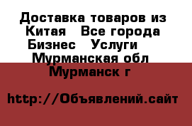 Доставка товаров из Китая - Все города Бизнес » Услуги   . Мурманская обл.,Мурманск г.